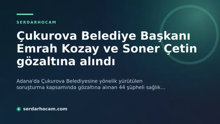 Çukurova Belediye Başkanı Emrah Kozay ve Soner Çetin gözaltına alındı