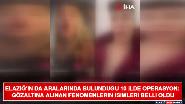 Elazığ’ın da Aralarında Bulunduğu 10 İlde Operasyon: Gözaltına Alınan Fenomenlerin İsimleri Belli Oldu