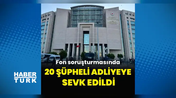 Fon soruşturmasında 20 şüpheli adliyeye sevk edildi