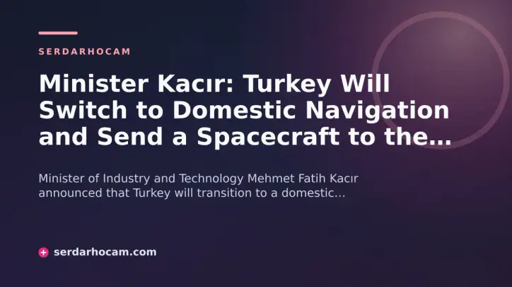 Minister Kacır: Turkey Will Switch to Domestic Navigation and Send a Spacecraft to the Moon in 2027
