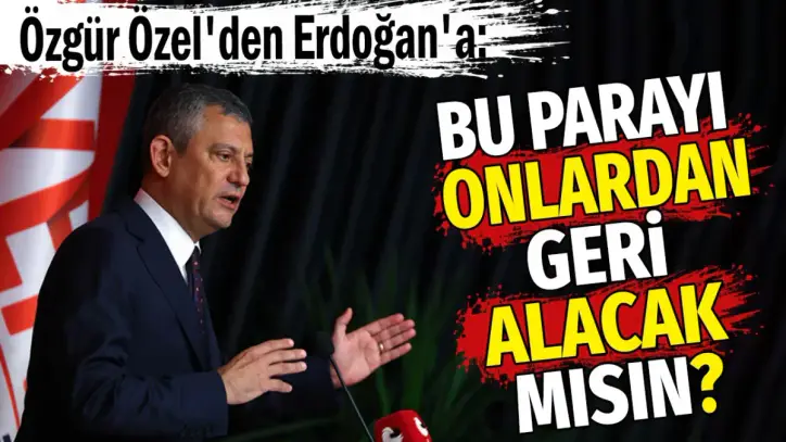 Özgür Özel'den Erdoğan'a: Bu parayı onlardan geri alacak mısın