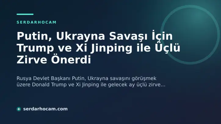 Putin, Ukrayna Savaşı İçin Trump ve Xi Jinping ile Üçlü Zirve Önerdi