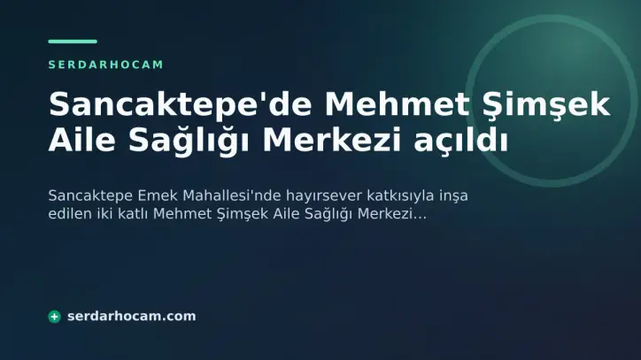 Sancaktepe'de Mehmet Şimşek Aile Sağlığı Merkezi açıldı