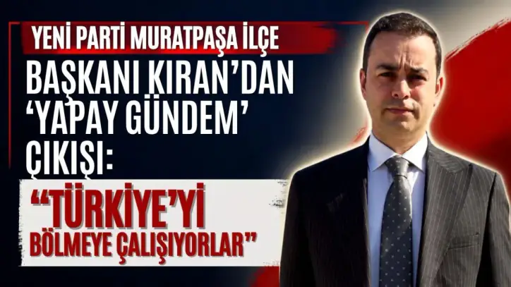Yeni Parti Muratpaşa İlçe Başkanı Kıran’dan ‘yapay gündem’ çıkışı: “Türkiye’yi bölmeye çalışıyorlar”